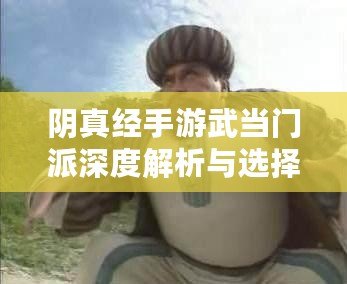 陰真經(jīng)手游武當門派深度解析與選擇攻略：武當門派的獨特魅力與玩法指南