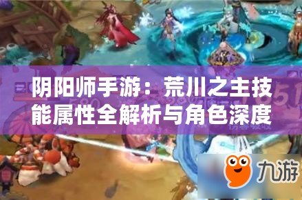 陰陽師手游：荒川之主技能屬性全解析與角色深度評價(jià)