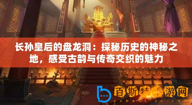 長孫皇后的盤龍洞：探秘歷史的神秘之地，感受古韻與傳奇交織的魅力