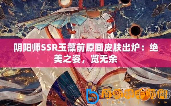 陰陽(yáng)師SSR玉藻前原畫皮膚出爐：絕美之姿，覽無余