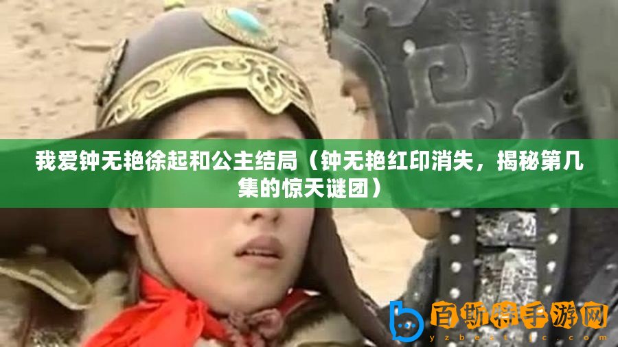 我愛鐘無艷徐起和公主結(jié)局（鐘無艷紅印消失，揭秘第幾集的驚天謎團(tuán)）
