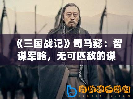 《三國戰記》司馬懿：智謀軍略，無可匹敵的謀士之王