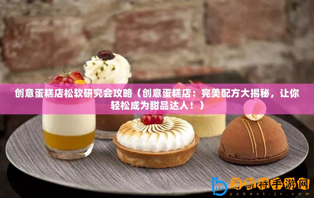 創(chuàng)意蛋糕店松軟研究會(huì)攻略（創(chuàng)意蛋糕店：完美配方大揭秘，讓你輕松成為甜品達(dá)人！）