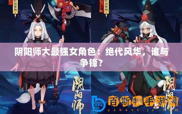 陰陽(yáng)師大最強(qiáng)女角色：絕代風(fēng)華，誰(shuí)與爭(zhēng)鋒？