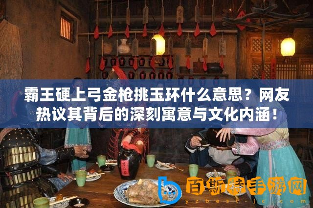 霸王硬上弓金槍挑玉環什么意思？網友熱議其背后的深刻寓意與文化內涵！