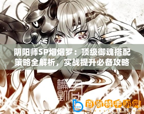 陰陽(yáng)師SP煙煙羅：頂級(jí)御魂搭配策略全解析，實(shí)戰(zhàn)提升必備攻略！