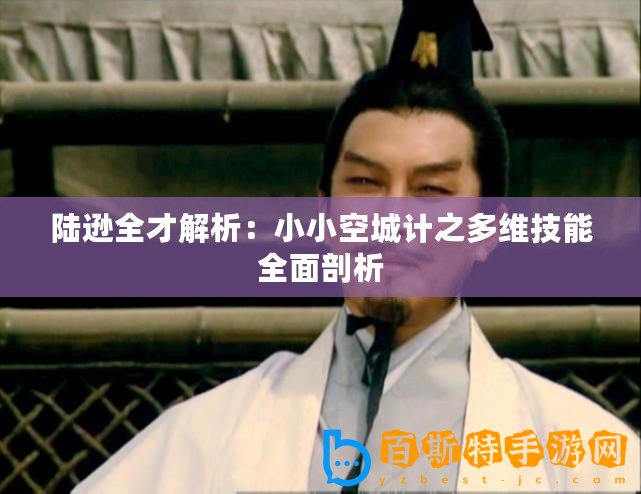 陸遜全才解析：小小空城計(jì)之多維技能全面剖析