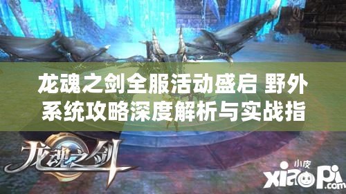 龍魂之劍全服活動(dòng)盛啟 野外系統(tǒng)攻略深度解析與實(shí)戰(zhàn)指南