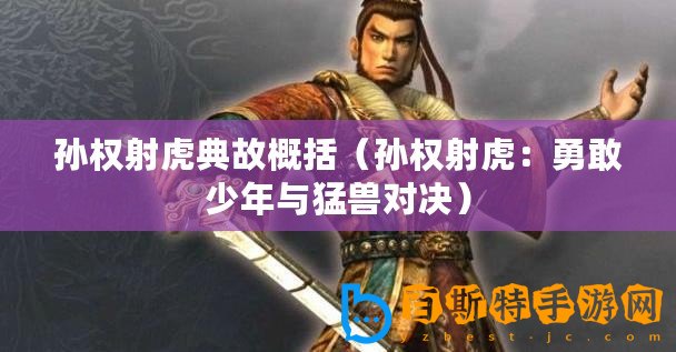 孫權(quán)射虎典故概括（孫權(quán)射虎：勇敢少年與猛獸對(duì)決）
