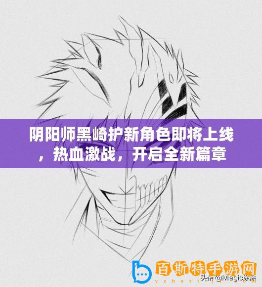 陰陽(yáng)師黑崎護(hù)新角色即將上線，熱血激戰(zhàn)，開(kāi)啟全新篇章