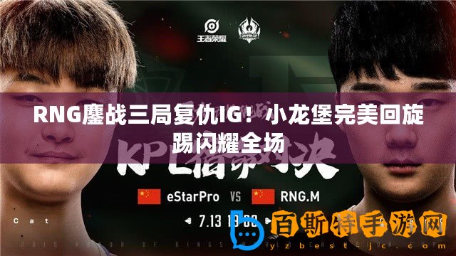 RNG鏖戰三局復仇IG！小龍堡完美回旋踢閃耀全場
