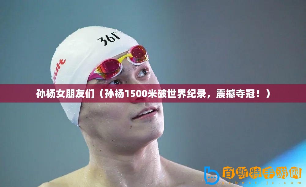 孫楊女朋友們（孫楊1500米破世界紀(jì)錄，震撼奪冠！）