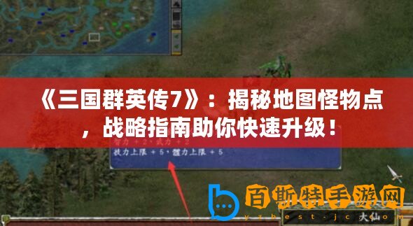 《三國群英傳7》：揭秘地圖怪物點，戰略指南助你快速升級！