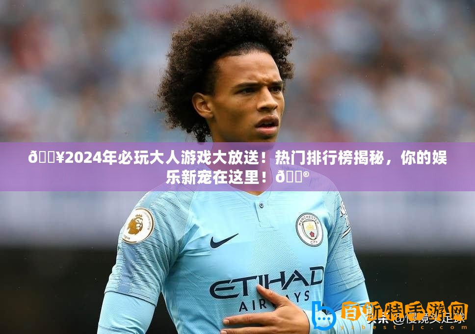 ??2024年必玩大人游戲大放送！熱門排行榜揭秘，你的娛樂新寵在這里！??