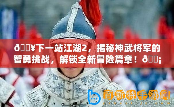 ??下一站江湖2，揭秘神武將軍的智勇挑戰，解鎖全新冒險篇章！???