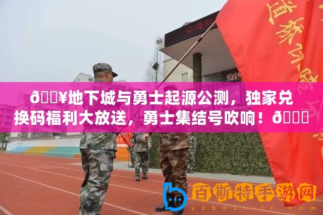 ??地下城與勇士起源公測，獨家兌換碼福利大放送，勇士集結號吹響！??