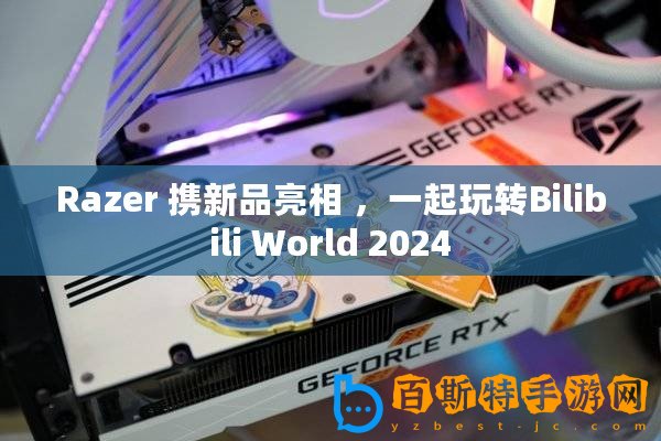 Razer 攜新品亮相 ，一起玩轉(zhuǎn)Bilibili World 2024