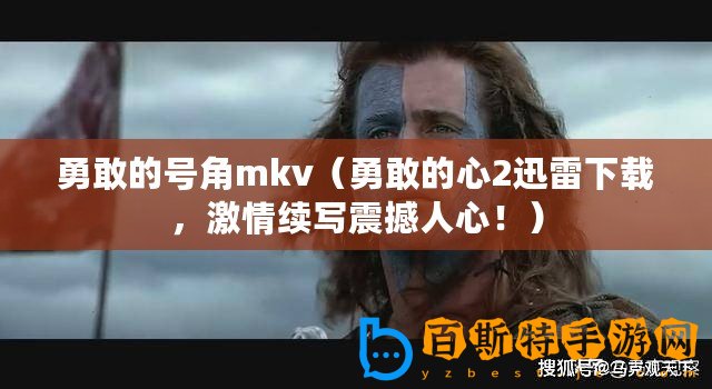 勇敢的號(hào)角mkv（勇敢的心2迅雷下載，激情續(xù)寫(xiě)震撼人心！）