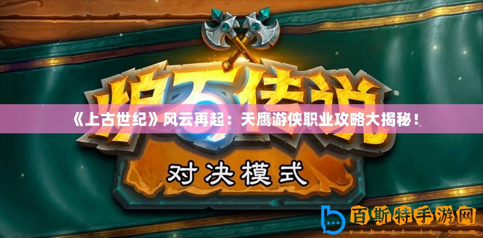 《上古世紀》風(fēng)云再起：天鷹游俠職業(yè)攻略大揭秘！