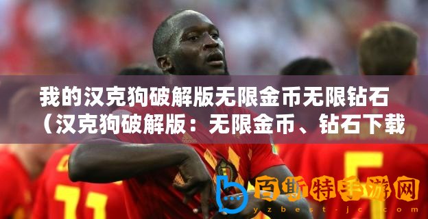 我的漢克狗破解版無限金幣無限鉆石（漢克狗破解版：無限金幣、鉆石下載，暢享無盡財富?。?/>			</a>
		</figure>
		<div   id=
