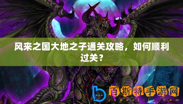 風來之國大地之子通關攻略，如何順利過關？
