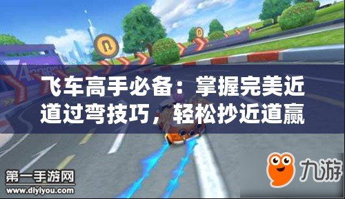 飛車高手必備：掌握完美近道過(guò)彎技巧，輕松抄近道贏在起跑線