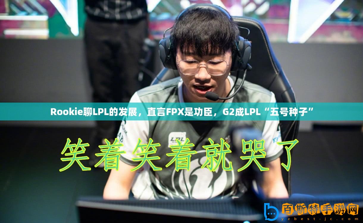 Rookie聊LPL的發(fā)展，直言FPX是功臣，G2成LPL“五號種子”