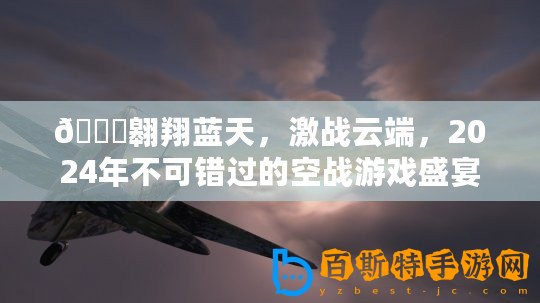 ??翱翔藍(lán)天，激戰(zhàn)云端，2024年不可錯過的空戰(zhàn)游戲盛宴??