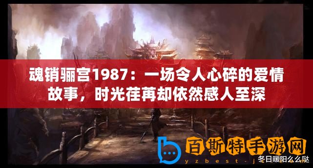 魂銷驪宮1987：一場(chǎng)令人心碎的愛(ài)情故事，時(shí)光荏苒卻依然感人至深