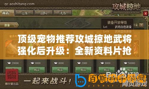 頂級(jí)寵物推薦攻城掠地武將強(qiáng)化后升級(jí)：全新資料片搶先攻略-征戰(zhàn)惡魔-拯救世界