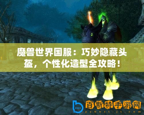 魔獸世界國(guó)服：巧妙隱藏頭盔，個(gè)性化造型全攻略！