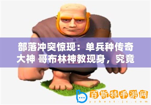 部落沖突驚現(xiàn)：?jiǎn)伪N傳奇大神 哥布林神教現(xiàn)身，究竟是福是禍？