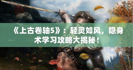 《上古卷軸5》：輕靈如風(fēng)，隱身術(shù)學(xué)習(xí)攻略大揭秘！