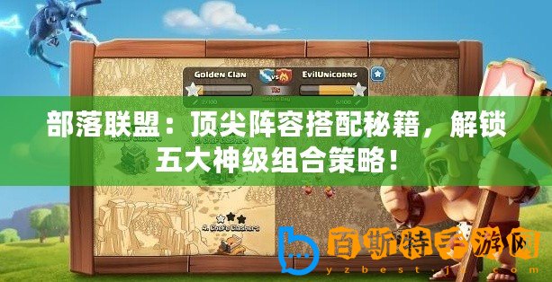 部落聯(lián)盟：頂尖陣容搭配秘籍，解鎖五大神級組合策略！