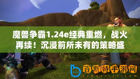魔獸爭霸1.24e經典重燃，戰火再續！沉浸前所未有的策略盛宴，盡享游戲極致樂趣！