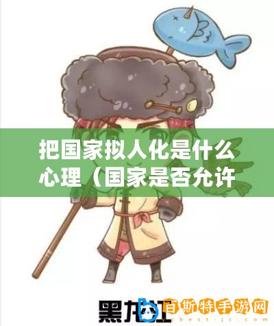 把國家擬人化是什么心理（國家是否允許創造人類仿真體？）