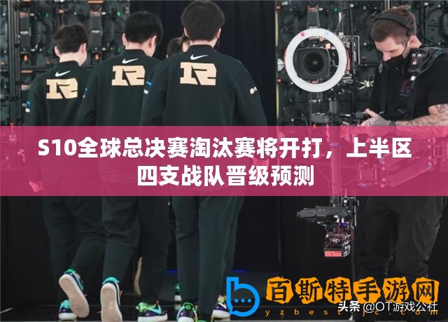 S10全球總決賽淘汰賽將開打，上半區四支戰隊晉級預測
