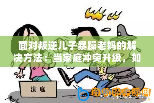 面對(duì)叛逆兒子暴躁老媽的解決方法：當(dāng)家庭沖突升級(jí)，如何巧妙化解矛盾？