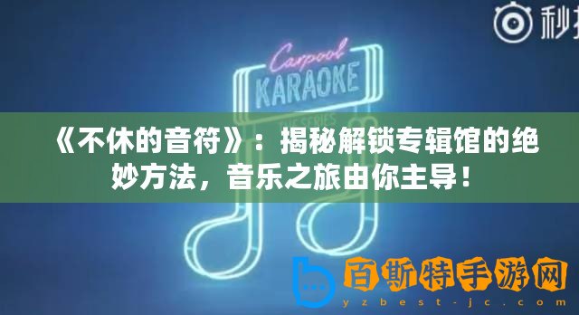 《不休的音符》：揭秘解鎖專輯館的絕妙方法，音樂之旅由你主導(dǎo)！