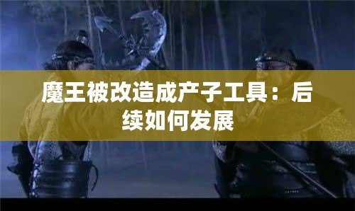 魔王被改造成產(chǎn)子工具：后續(xù)如何發(fā)展
