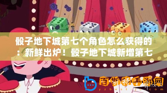 骰子地下城第七個角色怎么獲得的：新鮮出爐！骰子地下城新增第七位角色獲取攻略