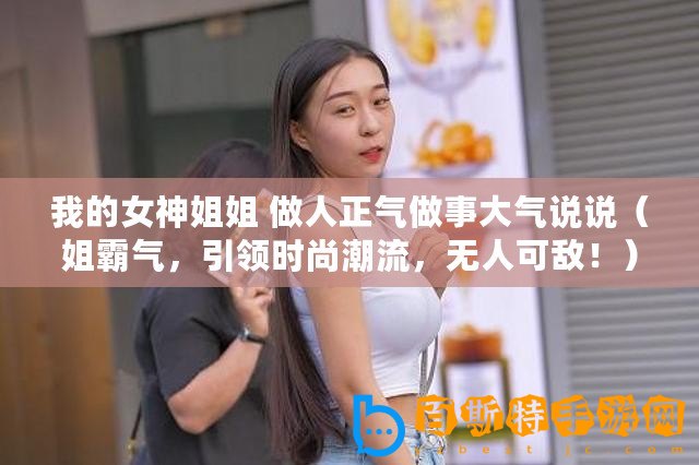 我的女神姐姐 做人正氣做事大氣說說（姐霸氣，引領時尚潮流，無人可敵！）