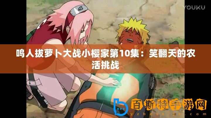 鳴人拔蘿卜大戰(zhàn)小櫻家第10集：笑翻天的農(nóng)活挑戰(zhàn)