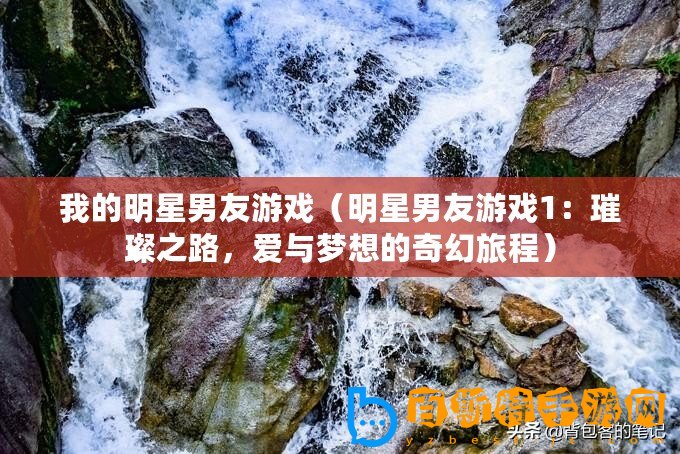 我的明星男友游戲（明星男友游戲1：璀璨之路，愛與夢(mèng)想的奇幻旅程）