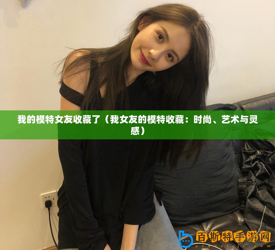我的模特女友收藏了（我女友的模特收藏：時(shí)尚、藝術(shù)與靈感）