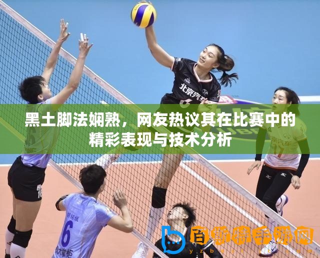 黑土腳法嫻熟，網(wǎng)友熱議其在比賽中的精彩表現(xiàn)與技術(shù)分析
