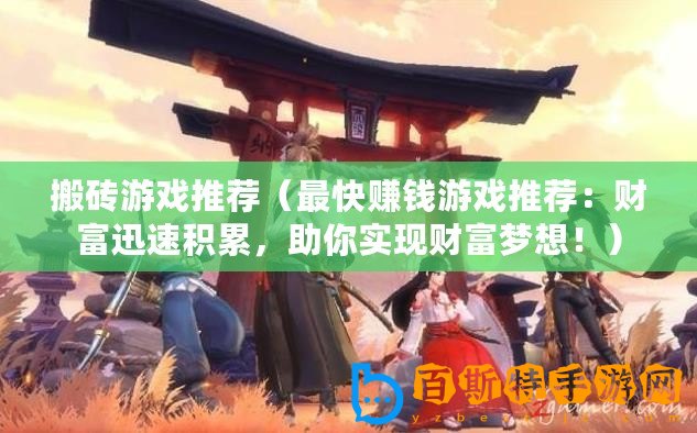 搬磚游戲推薦（最快賺錢游戲推薦：財富迅速積累，助你實現(xiàn)財富夢想！）