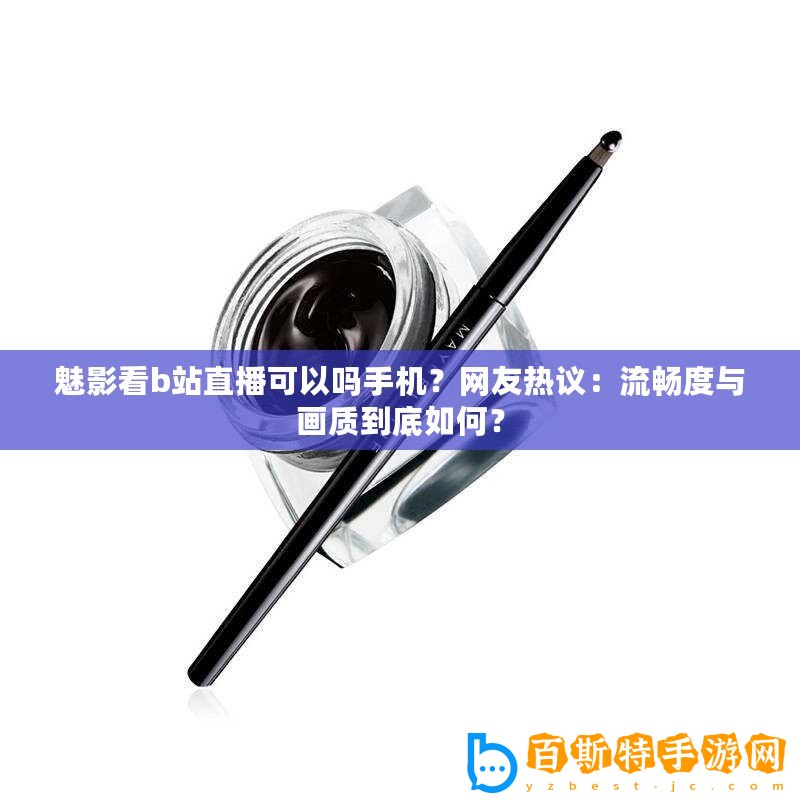魅影看b站直播可以嗎手機？網(wǎng)友熱議：流暢度與畫質(zhì)到底如何？