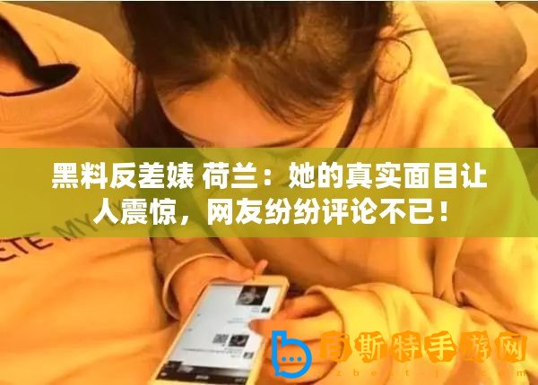 黑料反差婊 荷蘭：她的真實(shí)面目讓人震驚，網(wǎng)友紛紛評論不已！