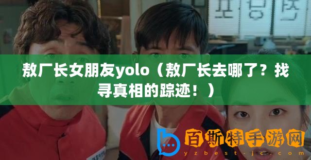 敖廠長女朋友yolo(敖廠長去哪了?找尋真相的蹤跡?。? title=
